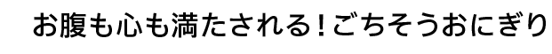 お腹も心も満たされる！ごちそうおにぎり