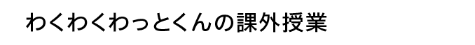 わくわくわっとくんの課外授業