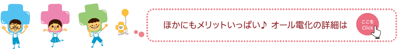 ほかにもメリットいっぱい♪オール電化の詳細は｜ここをClick