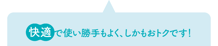 快適で使い勝手もよく、しかもおトクです！