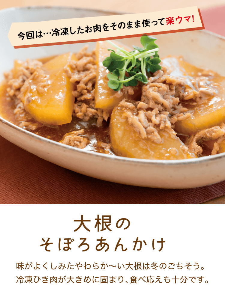 今回は…冷凍したお肉をそのまま使って楽ウマ！｜大根のそぼろあんかけ｜味がよくしみたやわらか～い大根は冬のごちそう。冷凍ひき肉が大きめに固まり、食べ応えも十分です。