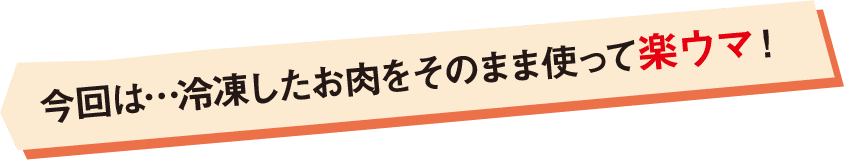 今回は…冷凍したお肉をそのまま使って楽ウマ！