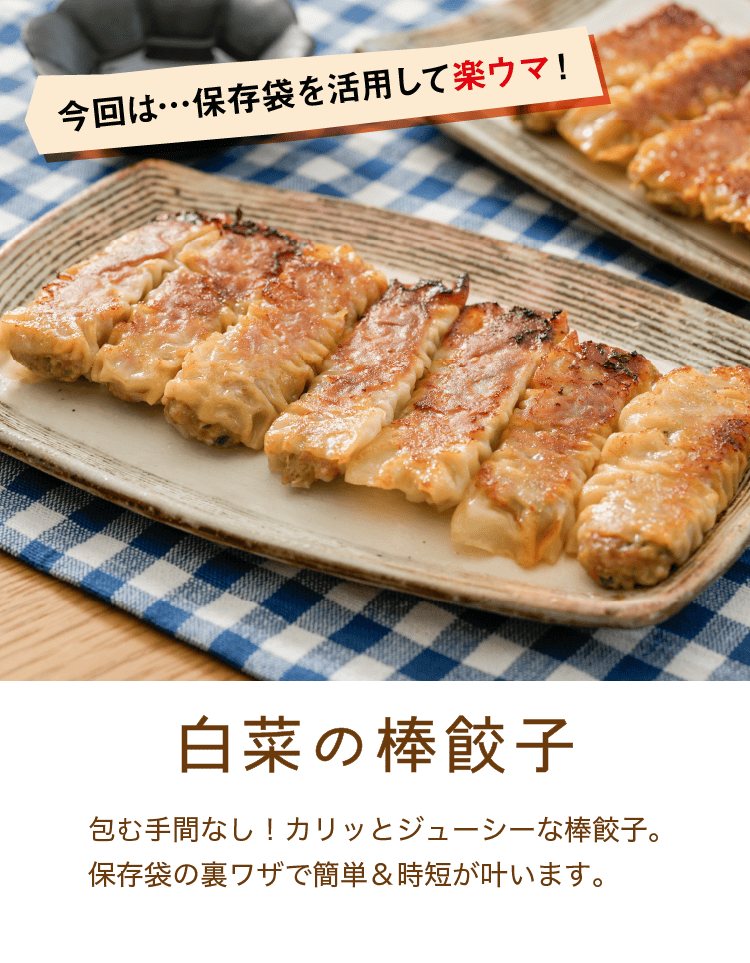 今回は…保存袋を活用して楽ウマ！｜白菜の棒餃子｜包む手間なし！カリッとジューシーな棒餃子。保存袋の裏ワザで簡単＆時短が叶います。