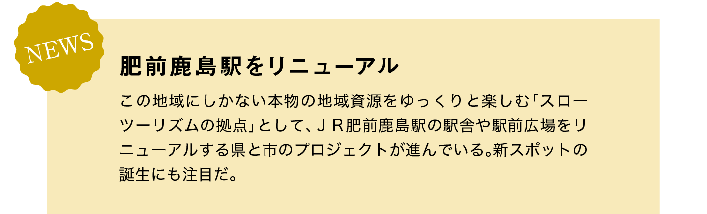 NEWS｜肥前鹿島駅をリニューアル｜この地域にしかない本物の地域資源をゆっくりと楽しむ「スローツーリズムの拠点」として、ＪＲ肥前鹿島駅の駅舎や駅前広場をリニューアルする県と市のプロジェクトが進んでいる。新スポットの誕生にも注目だ。