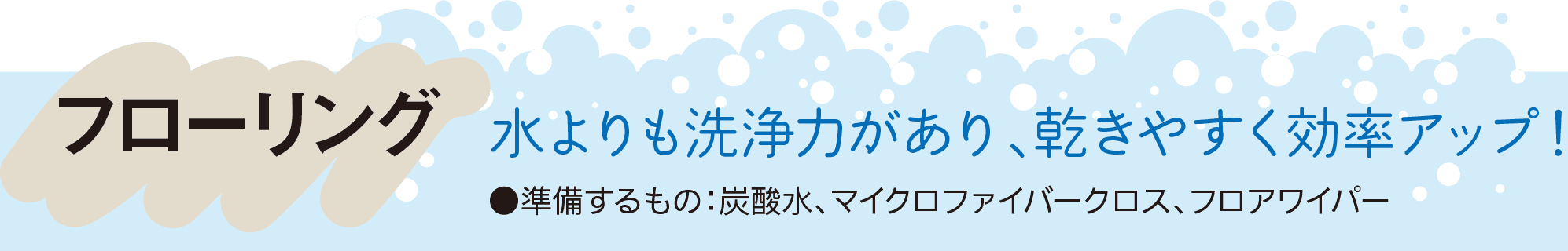 フローリング｜水よりも洗浄力があり、乾きやすく効率アップ！｜●準備するもの：炭酸水、マイクロファイバークロス、フロアワイパー