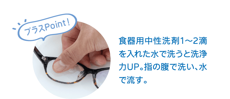 プラスPoint！｜食器用中性洗剤1～2滴を入れた水で洗うと洗浄力UP。指の腹で洗い、水で流す。