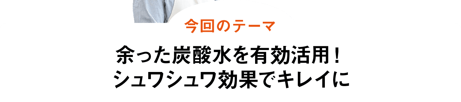 今回のテーマ｜余った炭酸水を有効活用！シュワシュワ効果でキレイに