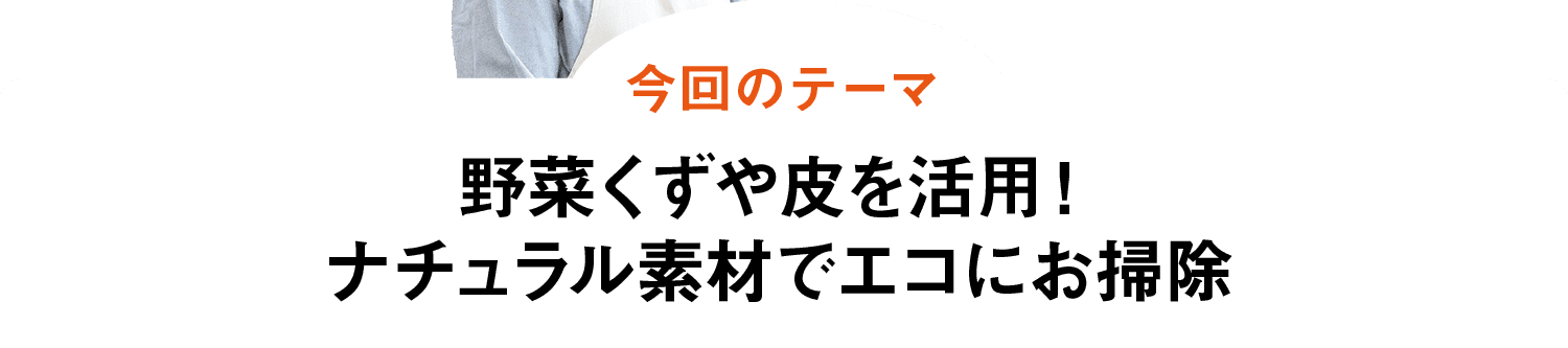 今回のテーマ｜野菜くずや皮を活用！ナチュラル素材でエコにお掃除