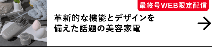 最終号WEB限定配信｜革新的な機能とデザインを備えた話題の美容家電