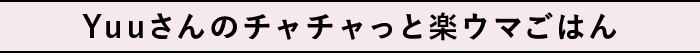 Yuuさんのチャチャっと楽ウマごはん