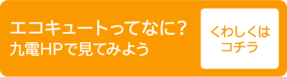 エコキュートってなに?｜九電HPで見てみよう｜くわしくはコチラ