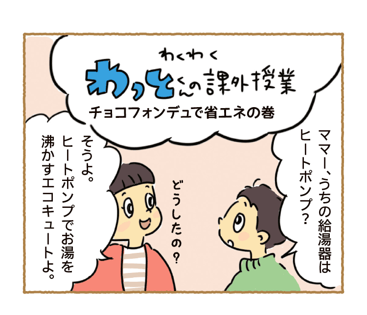 わくわくわっとくんの課外授業｜チョコフォンデュで省エネの巻｜ママー、うちの給湯器はヒートポンプ?｜どうしたの？｜そうよ。ヒートポンプでお湯を沸かすエコキュートよ。