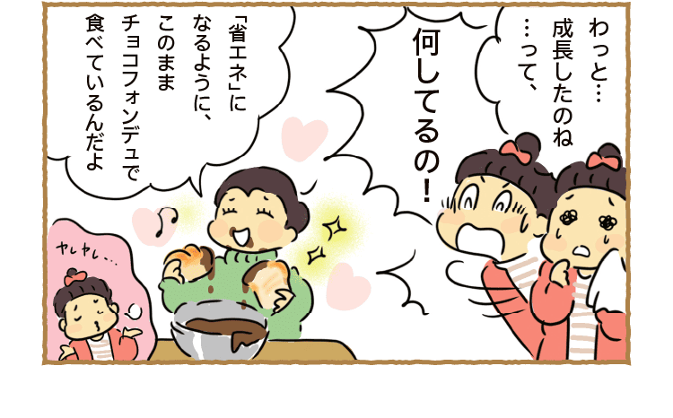 わっと…成長したのね…って、｜何してるの！｜「省エネ」になるように、このままチョコフォンデュで食べているんだよ｜ヤレヤレ・・・